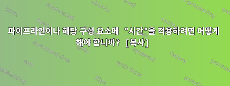 파이프라인이나 해당 구성 요소에 "시간"을 적용하려면 어떻게 해야 합니까? [복사]