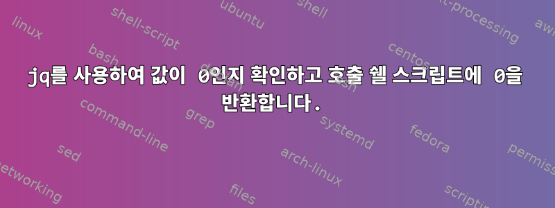 jq를 사용하여 값이 0인지 확인하고 호출 쉘 스크립트에 0을 반환합니다.