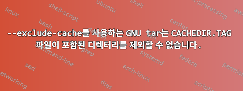 --exclude-cache를 사용하는 GNU tar는 CACHEDIR.TAG 파일이 포함된 디렉터리를 제외할 수 없습니다.