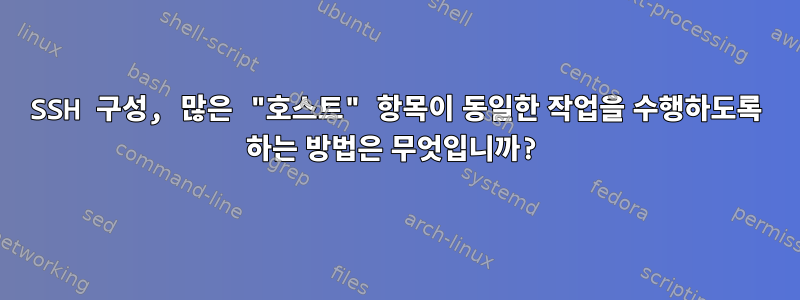 SSH 구성, 많은 "호스트" 항목이 동일한 작업을 수행하도록 하는 방법은 무엇입니까?