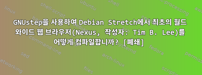 GNUstep을 사용하여 Debian Stretch에서 최초의 월드 와이드 웹 브라우저(Nexus, 작성자: Tim B. Lee)를 어떻게 컴파일합니까? [폐쇄]