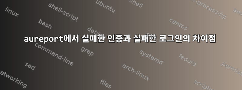 aureport에서 실패한 인증과 실패한 로그인의 차이점