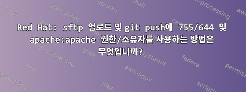 Red Hat: sftp 업로드 및 git push에 755/644 및 apache:apache 권한/소유자를 사용하는 방법은 무엇입니까?