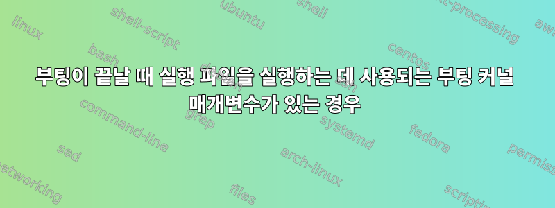 부팅이 끝날 때 실행 파일을 실행하는 데 사용되는 부팅 커널 매개변수가 있는 경우