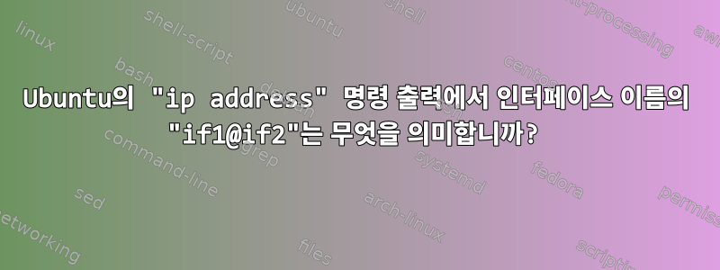 Ubuntu의 "ip address" 명령 출력에서 ​​인터페이스 이름의 "if1@if2"는 무엇을 의미합니까?