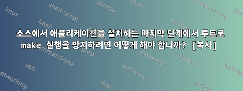 소스에서 애플리케이션을 설치하는 마지막 단계에서 루트로 make 실행을 방지하려면 어떻게 해야 합니까? [복사]