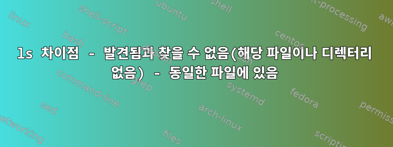 ls 차이점 - 발견됨과 찾을 수 없음(해당 파일이나 디렉터리 없음) - 동일한 파일에 있음