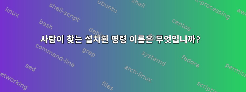 사람이 찾는 설치된 명령 이름은 무엇입니까?