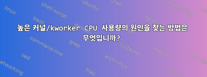 높은 커널/kworker CPU 사용량의 원인을 찾는 방법은 무엇입니까?