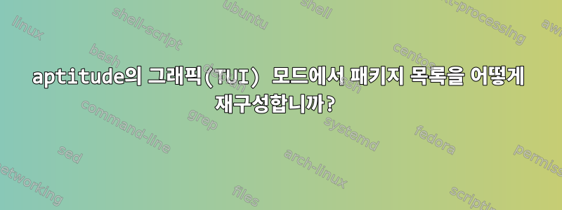 aptitude의 그래픽(TUI) 모드에서 패키지 목록을 어떻게 재구성합니까?