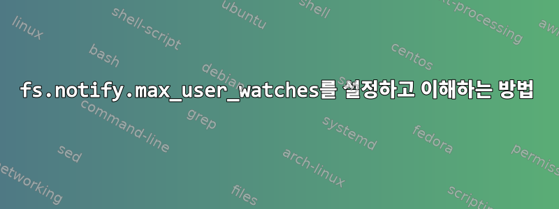 fs.notify.max_user_watches를 설정하고 이해하는 방법