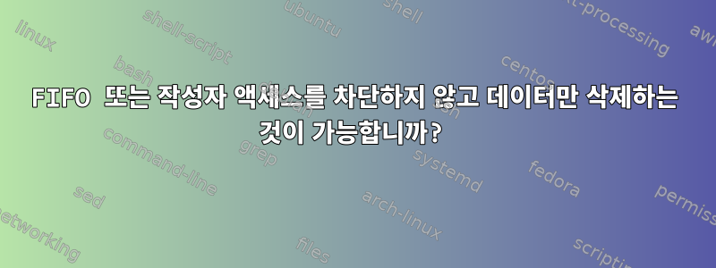 FIFO 또는 작성자 액세스를 차단하지 않고 데이터만 삭제하는 것이 가능합니까?