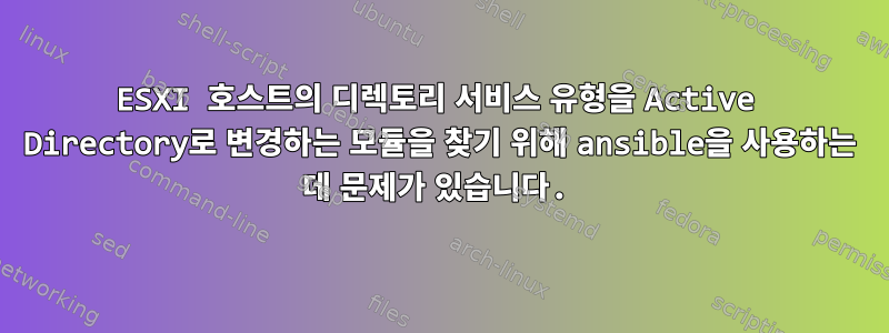 ESXI 호스트의 디렉토리 서비스 유형을 Active Directory로 변경하는 모듈을 찾기 위해 ansible을 사용하는 데 문제가 있습니다.