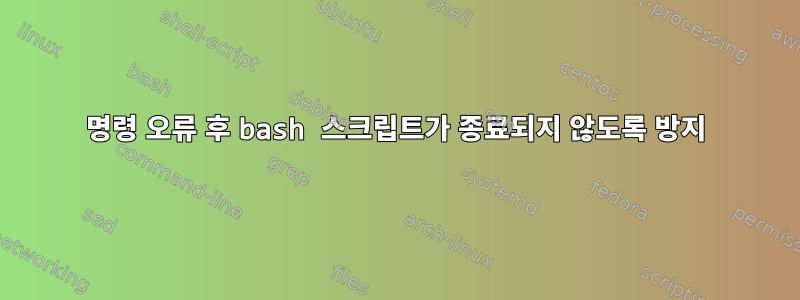 명령 오류 후 bash 스크립트가 종료되지 않도록 방지