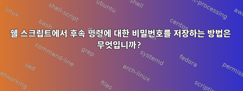 쉘 스크립트에서 후속 명령에 대한 비밀번호를 저장하는 방법은 무엇입니까?