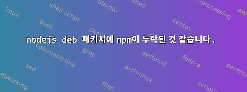 nodejs deb 패키지에 npm이 누락된 것 같습니다.