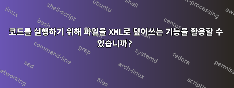 코드를 실행하기 위해 파일을 XML로 덮어쓰는 기능을 활용할 수 있습니까?