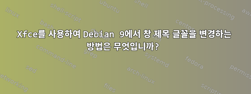 Xfce를 사용하여 Debian 9에서 창 제목 글꼴을 변경하는 방법은 무엇입니까?