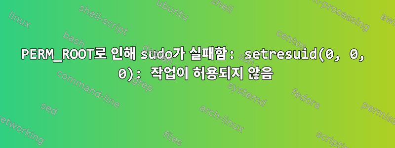 PERM_ROOT로 인해 sudo가 실패함: setresuid(0, 0, 0): 작업이 허용되지 않음