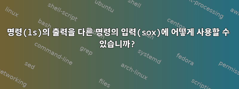 명령(ls)의 출력을 다른 명령의 입력(sox)에 어떻게 사용할 수 있습니까?