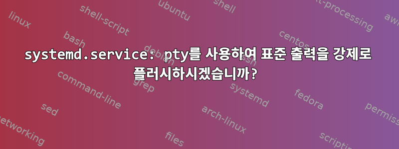 systemd.service: pty를 사용하여 표준 출력을 강제로 플러시하시겠습니까?