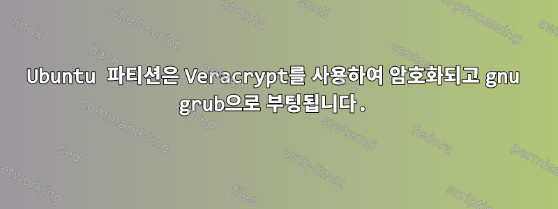 Ubuntu 파티션은 Veracrypt를 사용하여 암호화되고 gnu grub으로 부팅됩니다.