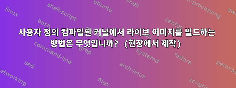 사용자 정의 컴파일된 커널에서 라이브 이미지를 빌드하는 방법은 무엇입니까? (현장에서 제작)