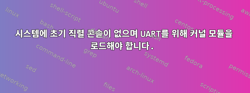 시스템에 초기 직렬 콘솔이 없으며 UART를 위해 커널 모듈을 로드해야 합니다.