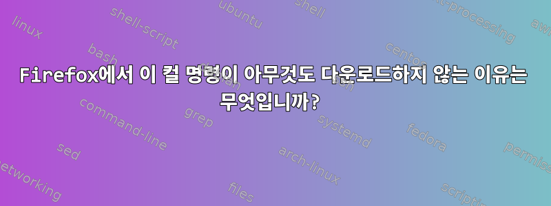 Firefox에서 이 컬 명령이 아무것도 다운로드하지 않는 이유는 무엇입니까?