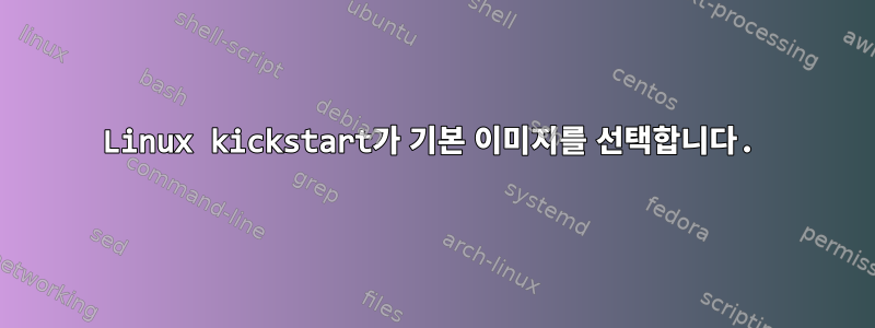 Linux kickstart가 기본 이미지를 선택합니다.