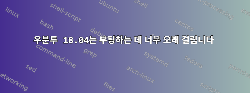 우분투 18.04는 부팅하는 데 너무 오래 걸립니다