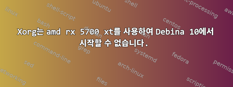 Xorg는 amd rx 5700 xt를 사용하여 Debina 10에서 시작할 수 없습니다.