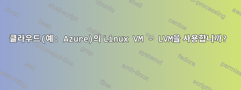 클라우드(예: Azure)의 Linux VM - LVM을 사용합니까?