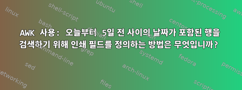 AWK 사용: 오늘부터 5일 전 사이의 날짜가 포함된 행을 검색하기 위해 인쇄 필드를 정의하는 방법은 무엇입니까?