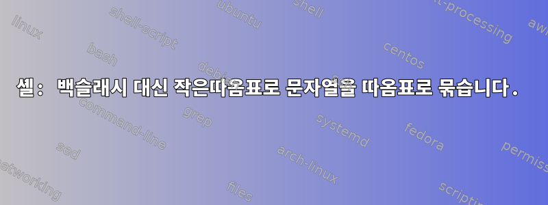 셸: 백슬래시 대신 작은따옴표로 문자열을 따옴표로 묶습니다.