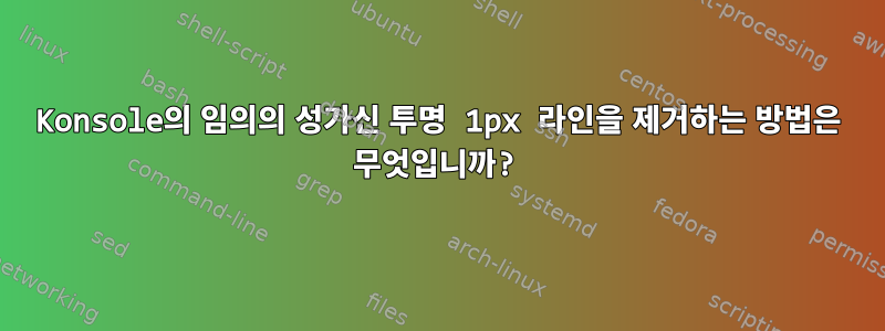 Konsole의 임의의 성가신 투명 1px 라인을 제거하는 방법은 무엇입니까?