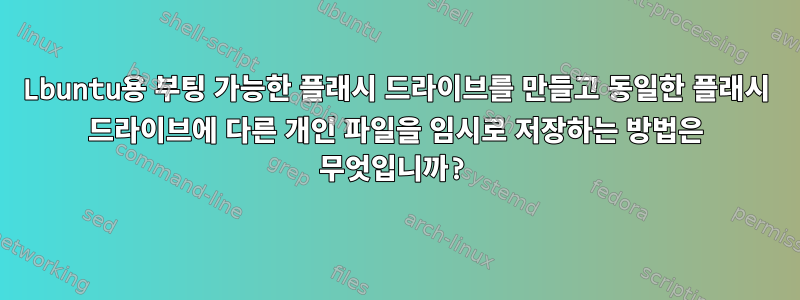 Lbuntu용 부팅 가능한 플래시 드라이브를 만들고 동일한 플래시 드라이브에 다른 개인 파일을 임시로 저장하는 방법은 무엇입니까?