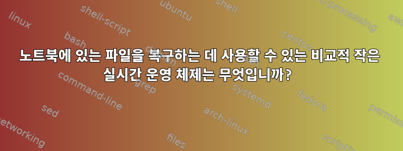 노트북에 있는 파일을 복구하는 데 사용할 수 있는 비교적 작은 실시간 운영 체제는 무엇입니까?