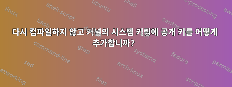 다시 컴파일하지 않고 커널의 시스템 키링에 공개 키를 어떻게 추가합니까?