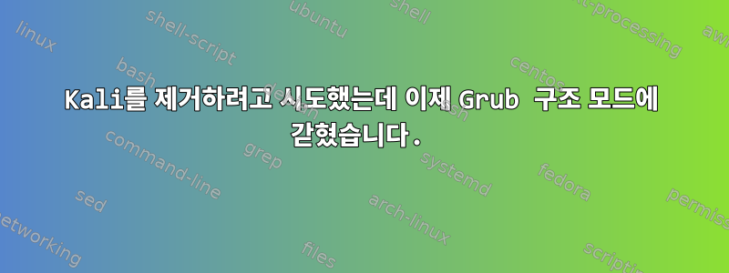 Kali를 제거하려고 시도했는데 이제 Grub 구조 모드에 갇혔습니다.