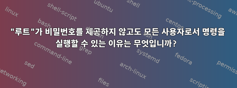 "루트"가 비밀번호를 제공하지 않고도 모든 사용자로서 명령을 실행할 수 있는 이유는 무엇입니까?