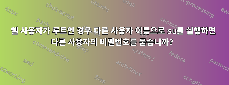 쉘 사용자가 루트인 경우 다른 사용자 이름으로 su를 실행하면 다른 사용자의 비밀번호를 묻습니까?