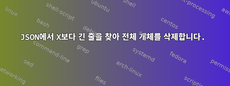 JSON에서 X보다 긴 줄을 찾아 전체 개체를 삭제합니다.