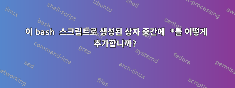 이 bash 스크립트로 생성된 상자 중간에 *를 어떻게 추가합니까?