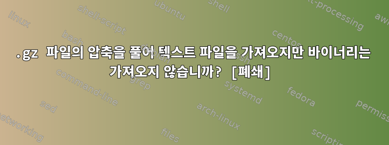 .gz 파일의 압축을 풀어 텍스트 파일을 가져오지만 바이너리는 가져오지 않습니까? [폐쇄]