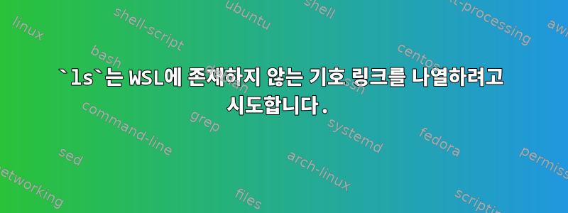 `ls`는 WSL에 존재하지 않는 기호 링크를 나열하려고 시도합니다.