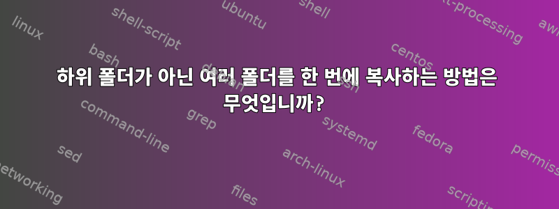 하위 폴더가 아닌 여러 폴더를 한 번에 복사하는 방법은 무엇입니까?