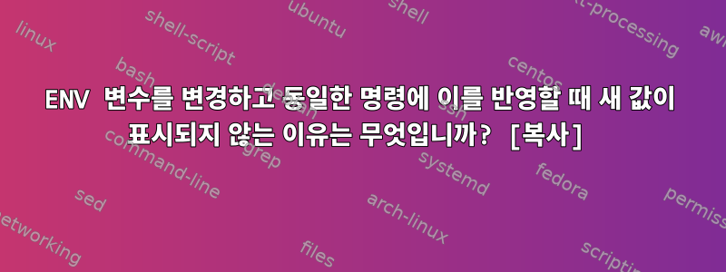 ENV 변수를 변경하고 동일한 명령에 이를 반영할 때 새 값이 표시되지 않는 이유는 무엇입니까? [복사]