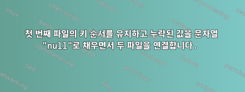 첫 번째 파일의 키 순서를 유지하고 누락된 값을 문자열 "null"로 채우면서 두 파일을 연결합니다.