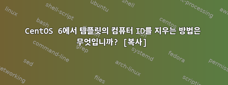 CentOS 6에서 템플릿의 컴퓨터 ID를 지우는 방법은 무엇입니까? [복사]